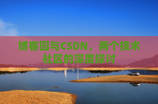 博客园与CSDN,两个技术社区的深度探讨 博客园与CSDN,两个技术社区的深度探讨